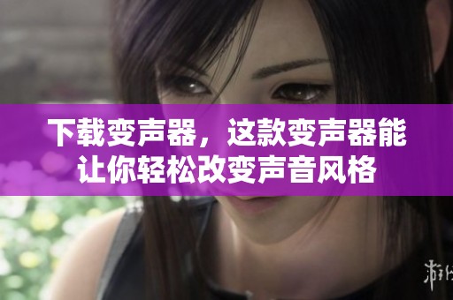 下载变声器，这款变声器能让你轻松改变声音风格