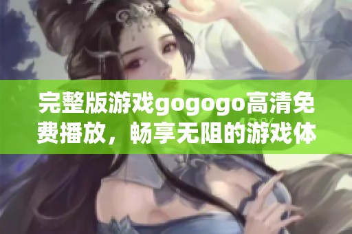 完整版游戏gogogo高清免费播放，畅享无阻的游戏体验等你来！