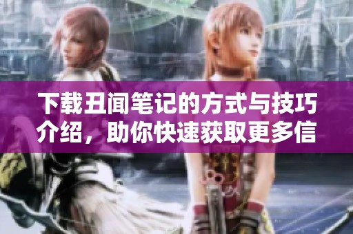 下载丑闻笔记的方式与技巧介绍，助你快速获取更多信息