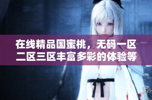 在线精品国蜜桃，**一区二区三区丰富多彩的体验等你来探索