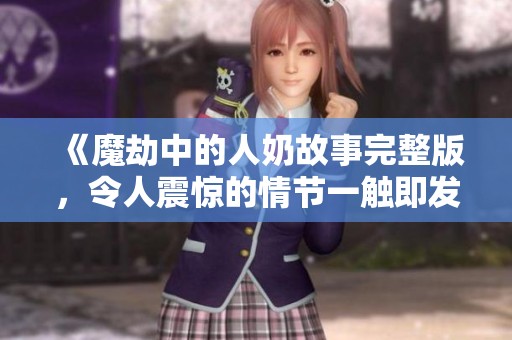 《魔劫中的人奶故事完整版，令人震惊的情节一触即发》