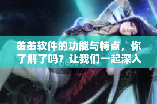 羞羞软件的功能与特点，你了解了吗？让我们一起深入探讨这个热门应用吧！