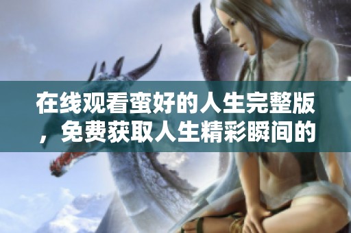 在线观看蛮好的人生完整版，免费获取人生精彩瞬间的记录与分享