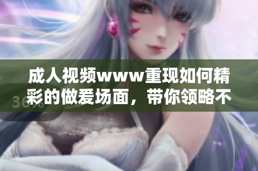 **视频www重现如何精彩的做爰场面，带你领略不一样的视觉盛宴