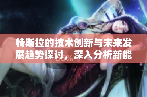 特斯拉的技术创新与未来发展趋势探讨，深入分析新能源车市场的影响