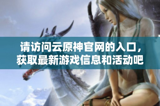 请访问云原神官网的入口，获取最新游戏信息和活动吧