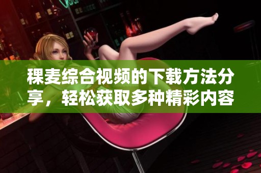 稞麦综合视频的下载方法分享，轻松获取多种精彩内容！