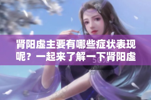 肾阳虚主要有哪些症状表现呢？一起来了解一下肾阳虚的症状吧！