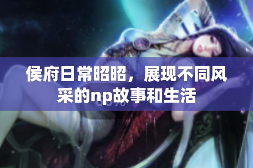 侯府日常昭昭，展现不同风采的np故事和生活