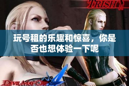 玩号租的乐趣和惊喜，你是否也想体验一下呢