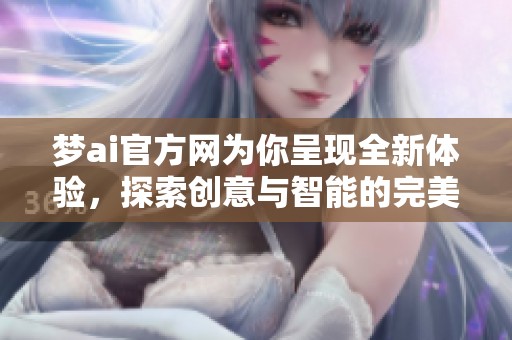 梦ai官方网为你呈现全新体验，探索创意与智能的完美结合