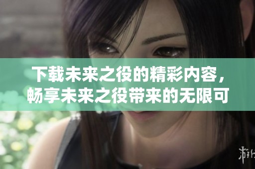 下载未来之役的精彩内容，畅享未来之役带来的无限可能