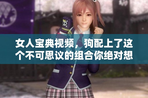 女人宝典视频，狗配上了这个不可思议的组合你绝对想不到