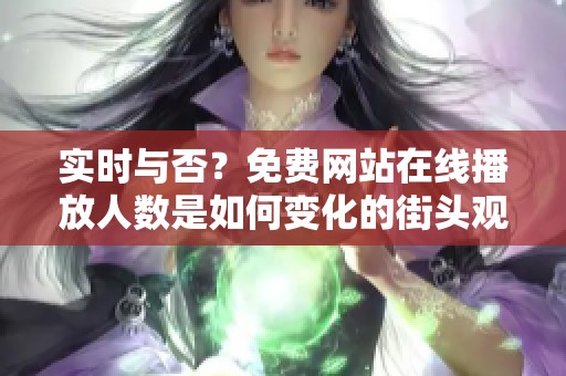 实时与否？免费网站在线播放人数是如何变化的街头观察分析
