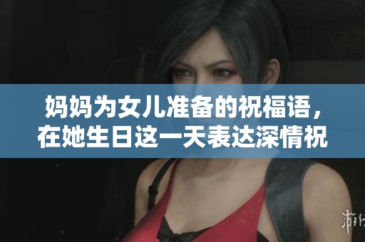 妈妈为女儿准备的祝福语，在她生日这一天表达深情祝福