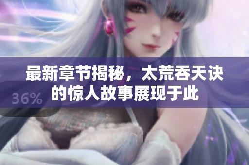 最新章节揭秘，太荒吞天诀的惊人故事展现于此