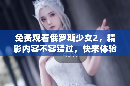 免费观看俄罗斯少女2，精彩内容不容错过，快来体验这部作品！