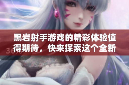 黑岩射手游戏的精彩体验值得期待，快来探索这个全新冒险吧！