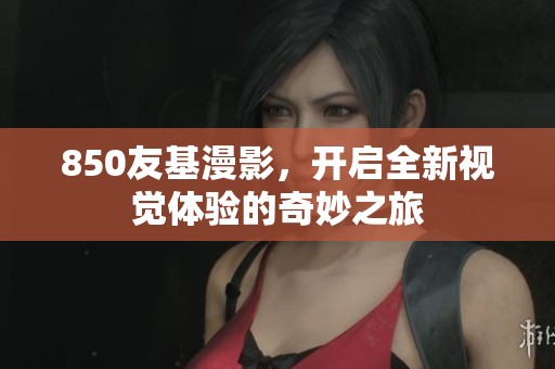 850友基漫影，开启全新视觉体验的奇妙之旅