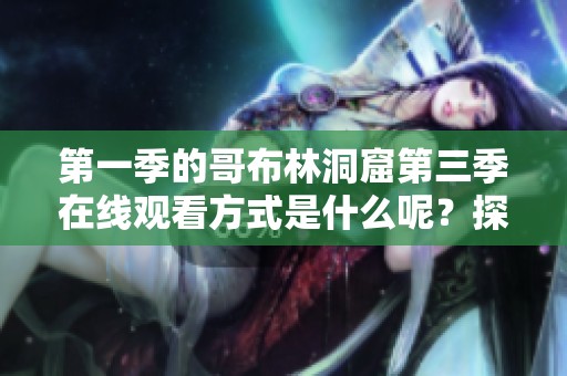 第一季的哥布林洞窟第三季在线观看方式是什么呢？探索更多精彩内容请前往观看吧！