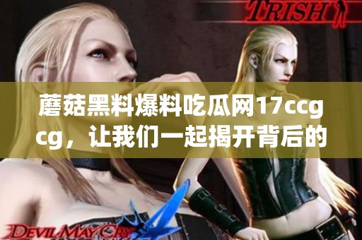 蘑菇黑料爆料吃瓜网17ccgcg，让我们一起揭开背后的真相