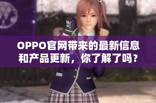 OPPO官网带来的最新信息和产品更新，你了解了吗？