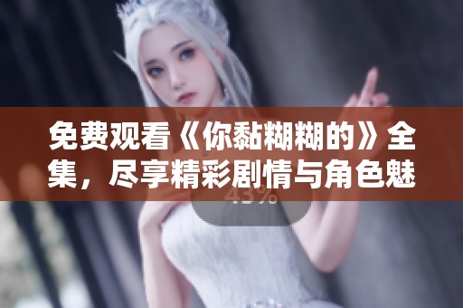 免费观看《你黏糊糊的》全集，尽享精彩剧情与角色魅力