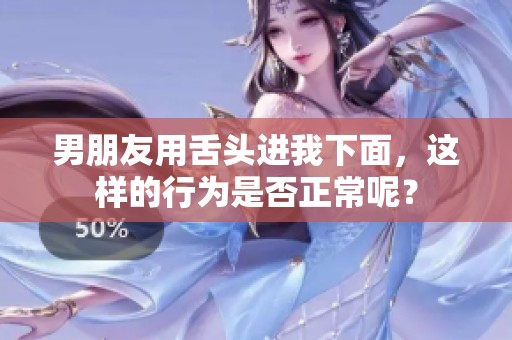 男朋友用舌头进我下面，这样的行为是否正常呢？