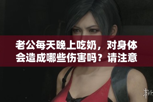 老公每天晚上吃奶，对身体会造成哪些伤害吗？请注意这些影响。
