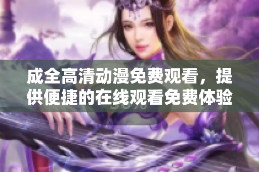 成全高清动漫免费观看，提供便捷的在线观看免费体验。