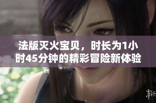 法版灭火宝贝，时长为1小时45分钟的精彩冒险新体验