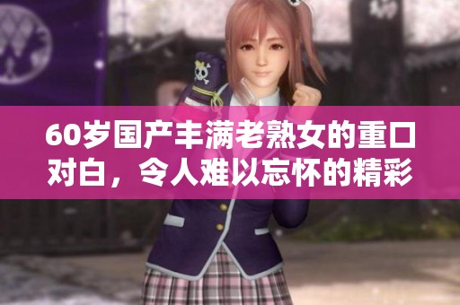 60岁国产丰满老熟女的重口对白，令人难以忘怀的精彩瞬间