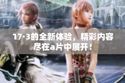 17·3的全新体验，精彩内容尽在**中展开！