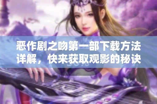 恶作剧之吻第一部下载方法详解，快来获取观影的秘诀吧