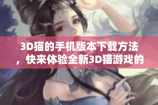 3D猫的手机版本下载方法，快来体验全新3D猫游戏的乐趣吧