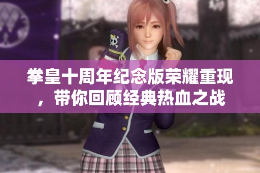 拳皇十周年纪念版荣耀重现，带你回顾经典热血之战