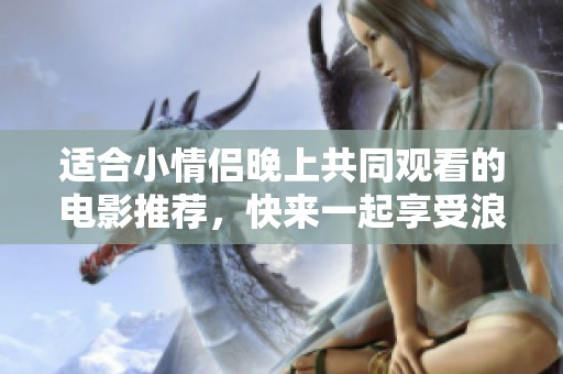 适合小情侣晚上共同观看的电影推荐，快来一起享受浪漫时光吧