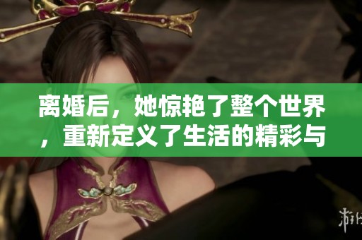 离婚后，她惊艳了整个世界，重新定义了生活的精彩与自我价值