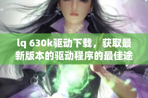 lq 630k驱动下载，获取最新版本的驱动程序的最佳途径