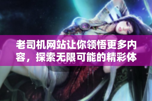 老司机网站让你领悟更多内容，探索无限可能的精彩体验