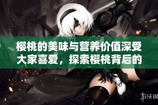 樱桃的美味与营养价值深受大家喜爱，探索樱桃背后的神奇故事与丰硕成果。