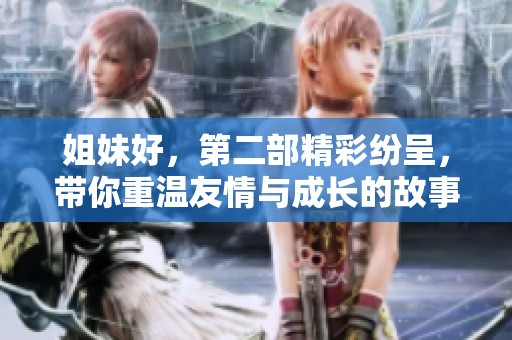 姐妹好，第二部精彩纷呈，带你重温友情与成长的故事