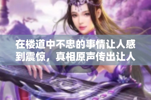 在楼道中不忠的事情让人感到震惊，真相原声传出让人心碎