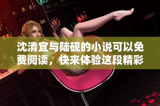 沈清宜与陆砚的小说可以免费阅读，快来体验这段精彩的故事吧！