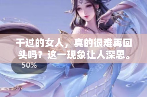 干过的女人，真的很难再回头吗？这一现象让人深思。