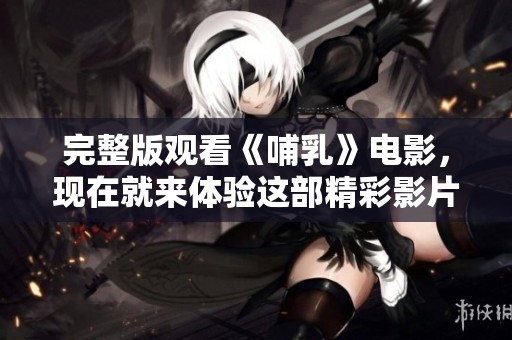 完整版观看《哺乳》电影，现在就来体验这部精彩影片的深刻内涵！