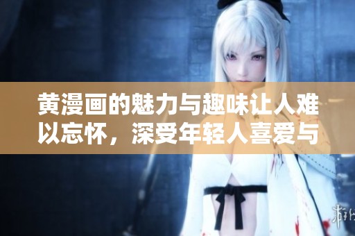 黄漫画的魅力与趣味让人难以忘怀，深受年轻人喜爱与追捧