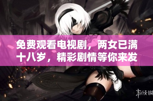 免费观看电视剧，两女已满十八岁，精彩剧情等你来发现