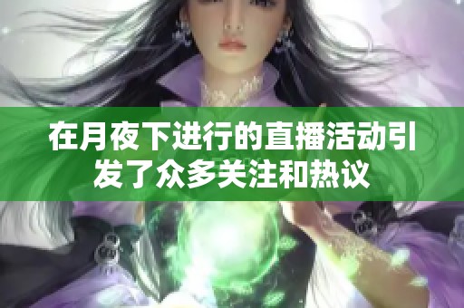 在月夜下进行的直播活动引发了众多关注和热议