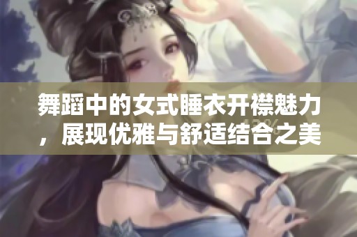 舞蹈中的女式睡衣开襟魅力，展现优雅与舒适结合之美